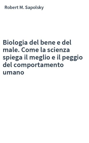 Biologia del bene e del male. Come la scienza spiega il meglio e il peggio del comportamento umano
