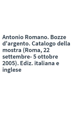 Antonio Romano. Bozze d'argento. Catalogo della mostra (Roma, 22 settembre-5 ottobre 2005). Ediz. italiana e inglese