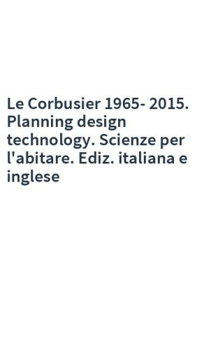 Le Corbusier 1965-2015. Planning design technology. Scienze per l'abitare. Ediz. italiana e inglese