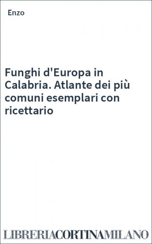 Funghi d'Europa in Calabria. Atlante dei più comuni esemplari con ricettario