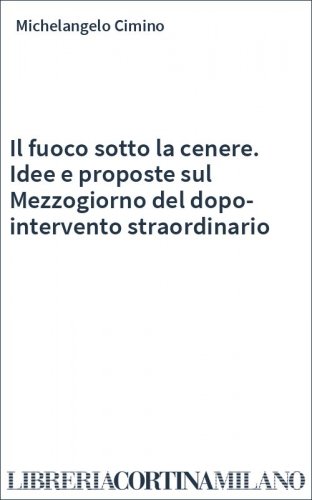 Il fuoco sotto la cenere. Idee e proposte sul Mezzogiorno del dopo-intervento straordinario