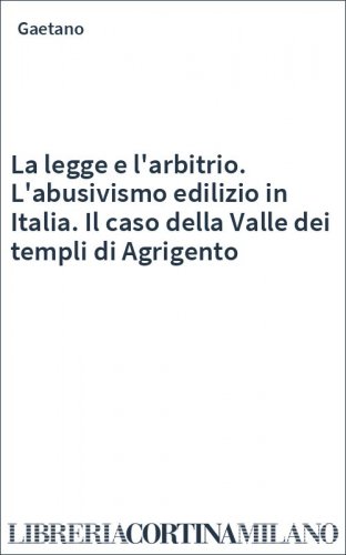 La legge e l'arbitrio. L'abusivismo edilizio in Italia. Il caso della Valle dei templi di Agrigento