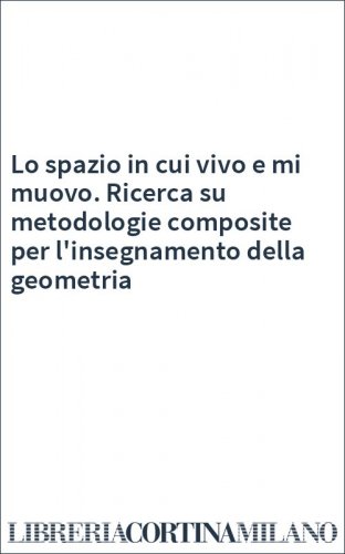 Lo spazio in cui vivo e mi muovo. Ricerca su metodologie composite per l'insegnamento della geometria