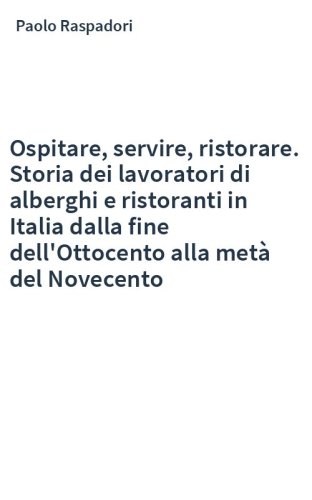 Ospitare, servire, ristorare. Storia dei lavoratori di alberghi e ristoranti in Italia dalla fine dell'Ottocento alla metà del Novecento