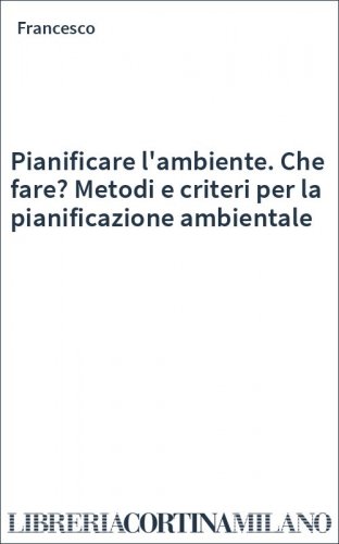 Pianificare l'ambiente. Che fare? Metodi e criteri per la pianificazione ambientale