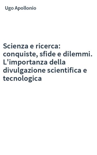 Scienza e ricerca: conquiste, sfide e dilemmi. L'importanza della divulgazione scientifica e tecnologica