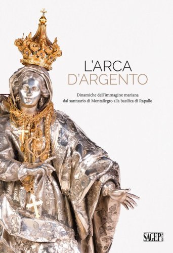 L'arca d'argento. Dinamiche dell'immagine mariana dal santuario di Montallegro alla basilica di Rapallo