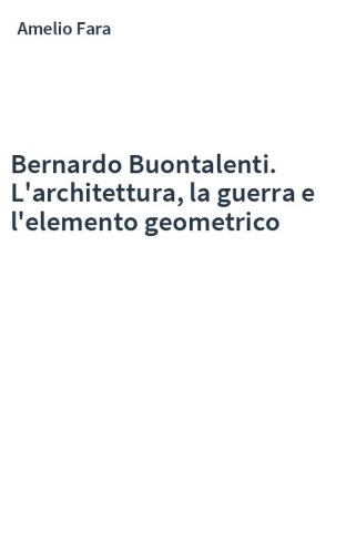 Bernardo Buontalenti. L'architettura, la guerra e l'elemento geometrico