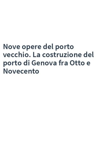 Nove opere del porto vecchio. La costruzione del porto di Genova fra Otto e Novecento