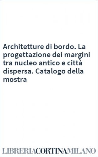 Architetture di bordo. La progettazione dei margini tra nucleo antico e città dispersa. Catalogo della mostra