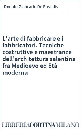 L'arte di fabbricare e i fabbricatori. Tecniche costruttive e maestranze dell'architettura salentina fra Medioevo ed Età moderna