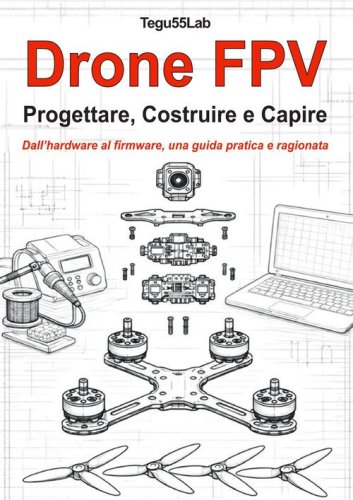 Drone FPV. Progettare, costruire e capire. Dall'hardware al firmware, una guida pratica e ragionata