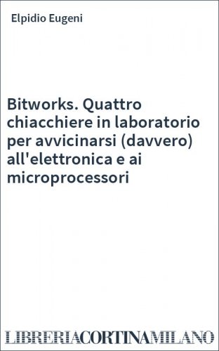Bitworks. Quattro chiacchiere in laboratorio per avvicinarsi (davvero) all'elettronica e ai microprocessori