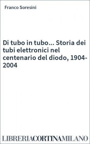 Di tubo in tubo... Storia dei tubi elettronici nel centenario del diodo, 1904-2004