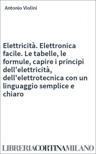 Elettricità. Elettronica facile. Le tabelle, le formule, capire i principi dell'elettricità, dell'elettrotecnica con un linguaggio semplice e chiaro
