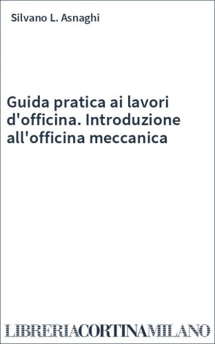 Guida pratica ai lavori d'officina. Introduzione all'officina meccanica