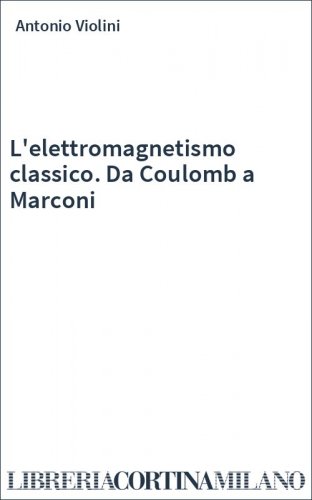 L'elettromagnetismo classico. Da Coulomb a Marconi