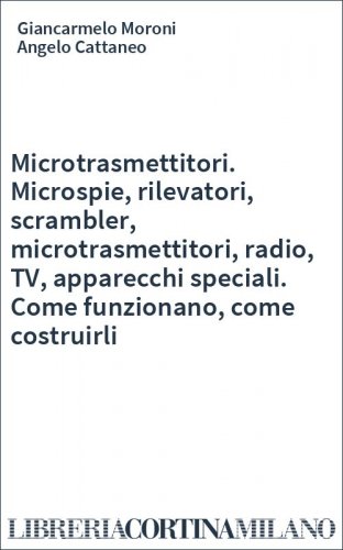 Microtrasmettitori. Microspie, rilevatori, scrambler, microtrasmettitori, radio, TV, apparecchi speciali. Come funzionano, come costruirli