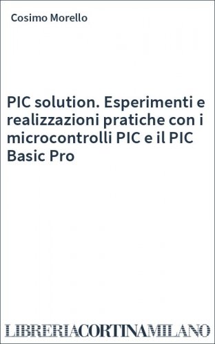 PIC solution. Esperimenti e realizzazioni pratiche con i microcontrolli PIC e il PIC Basic Pro