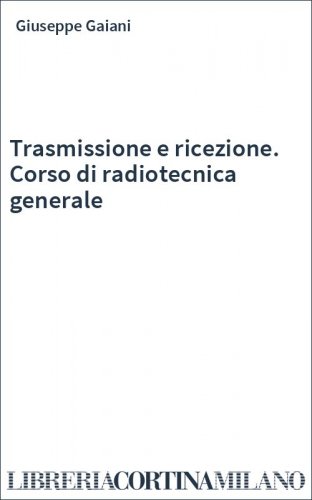 Trasmissione e ricezione. Corso di radiotecnica generale