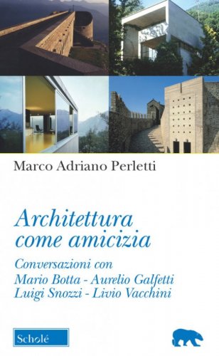 Architettura come amicizia. Conversazioni con Mario Botta, Aurelio Galfetti, Luigi Snozzi, Livio Vacchini