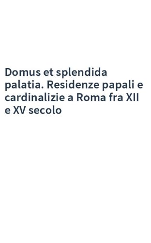 Domus et splendida palatia. Residenze papali e cardinalizie a Roma fra XII e XV secolo