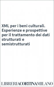 XML per i beni culturali. Esperienze e prospettive per il trattamento dei dati strutturati e semistrutturati