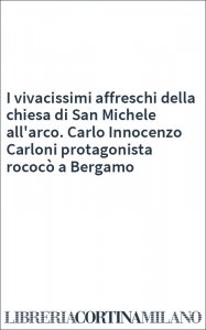 I vivacissimi affreschi della chiesa di San Michele all'arco. Carlo Innocenzo Carloni protagonista rococò a Bergamo