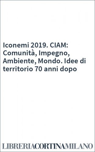 Iconemi 2019. CIAM: Comunità, Impegno, Ambiente, Mondo. Idee di territorio 70 anni dopo