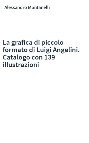 La grafica di piccolo formato di Luigi Angelini. Catalogo con 139 illustrazioni