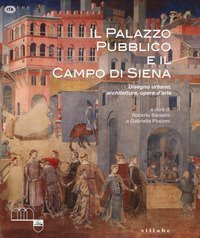 Il Palazzo Pubblico e il Campo di Siena. Disegno urbano, architettura, opere d'arte