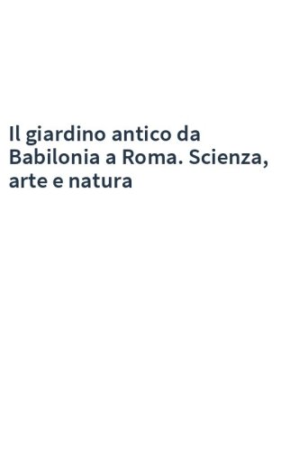 Il giardino antico da Babilonia a Roma. Scienza, arte e natura