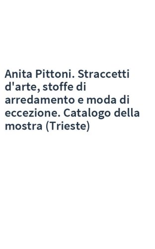 Anita Pittoni. Straccetti d'arte, stoffe di arredamento e moda di eccezione. Catalogo della mostra (Trieste)