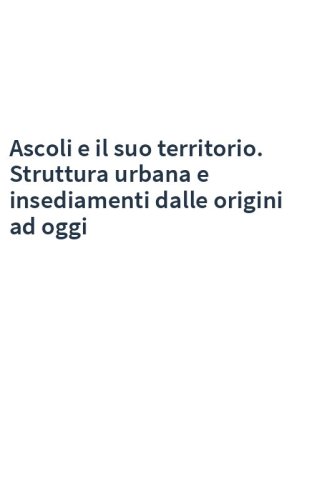 Ascoli e il suo territorio. Struttura urbana e insediamenti dalle origini ad oggi