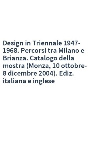 Design in Triennale 1947-1968. Percorsi tra Milano e Brianza. Catalogo della mostra (Monza, 10 ottobre-8 dicembre 2004). Ediz. italiana e inglese