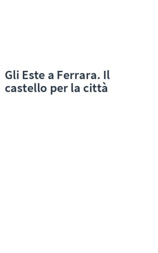 Gli Este a Ferrara. Il castello per la città