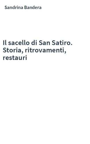Il sacello di San Satiro. Storia, ritrovamenti, restauri