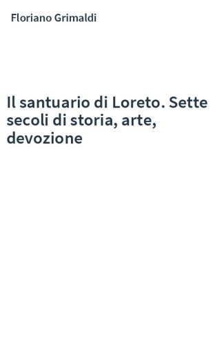Il santuario di Loreto. Sette secoli di storia, arte, devozione