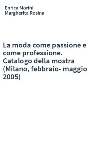 La moda come passione e come professione. Catalogo della mostra (Milano, febbraio-maggio 2005)