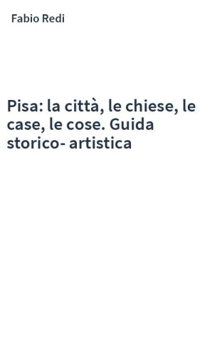 Pisa: la città, le chiese, le case, le cose. Guida storico-artistica