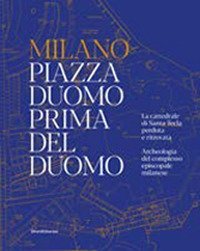 Milano. Piazza Duomo prima del Duomo. La cattedrale di Santa Tecla perduta e ritrovata. Archeologia del complesso episcopale milanese