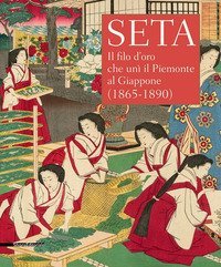 Seta. Il filo d'oro che unì il Piemonte al Giappone (1865-1890). Catalogo della mostra (Racconigi, 14 settembre-20 novembre 2018)