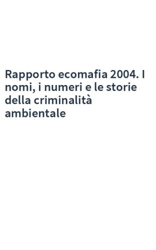 Rapporto ecomafia 2004. I nomi, i numeri e le storie della criminalità ambientale