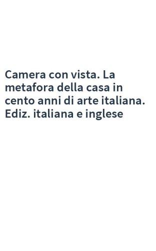 Camera con vista. La metafora della casa in cento anni di arte italiana. Ediz. italiana e inglese