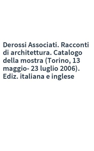 Derossi Associati. Racconti di architettura. Catalogo della mostra (Torino, 13 maggio-23 luglio 2006). Ediz. italiana e inglese