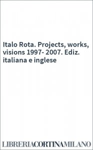 Italo Rota. Projects, works, visions 1997-2007. Ediz. italiana e inglese