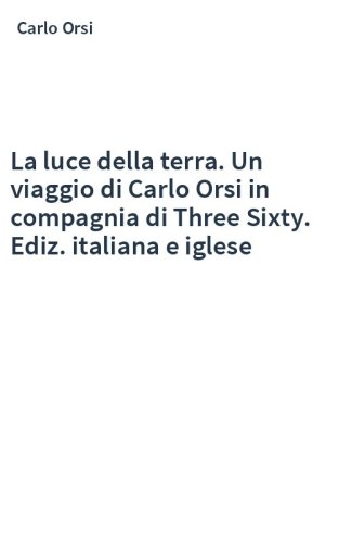 La luce della terra. Un viaggio di Carlo Orsi in compagnia di Three Sixty. Ediz. italiana e iglese