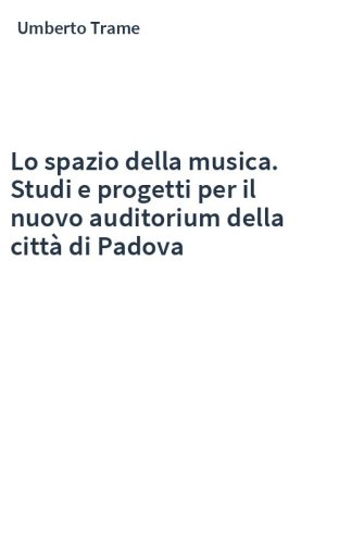 Lo spazio della musica. Studi e progetti per il nuovo auditorium della città di Padova