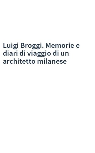 Luigi Broggi. Memorie e diari di viaggio di un architetto milanese
