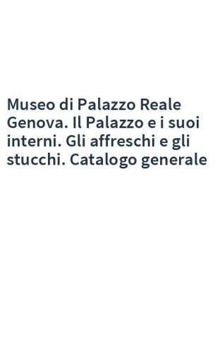 Museo di Palazzo Reale Genova. Il Palazzo e i suoi interni. Gli affreschi e gli stucchi. Catalogo generale